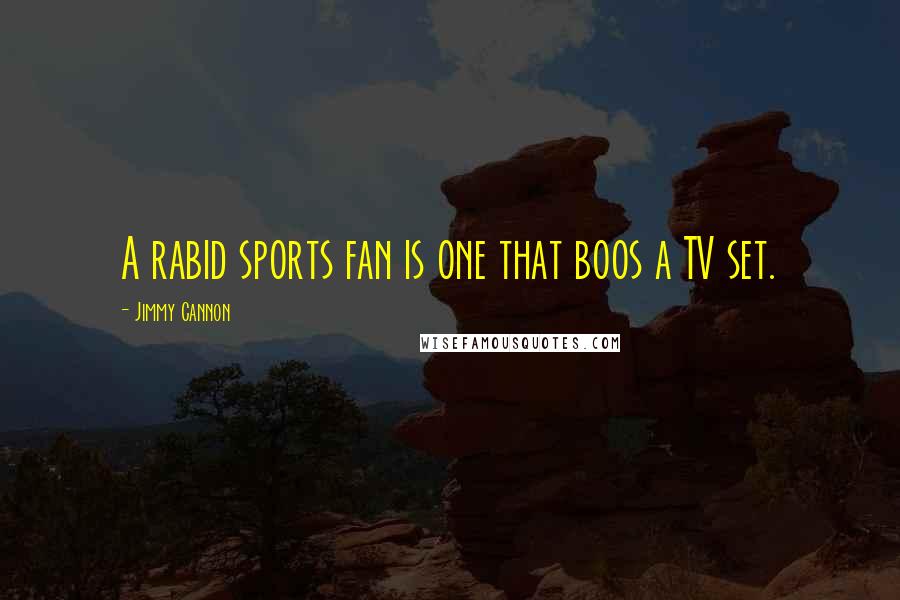 Jimmy Cannon Quotes: A rabid sports fan is one that boos a TV set.