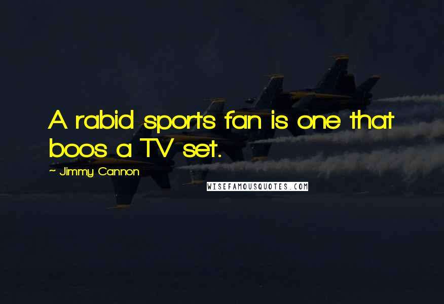 Jimmy Cannon Quotes: A rabid sports fan is one that boos a TV set.