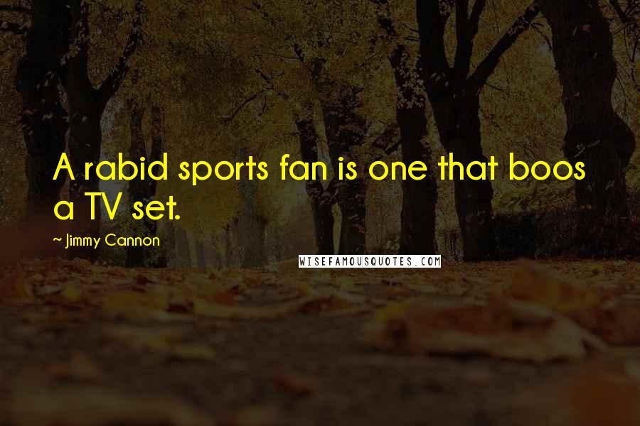 Jimmy Cannon Quotes: A rabid sports fan is one that boos a TV set.