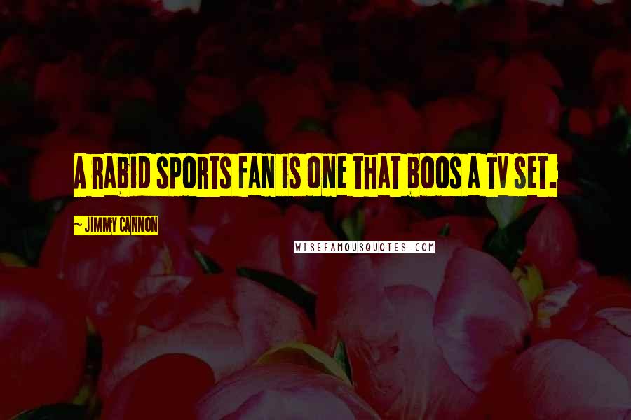 Jimmy Cannon Quotes: A rabid sports fan is one that boos a TV set.