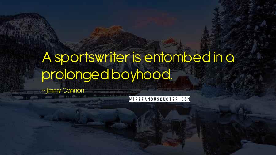 Jimmy Cannon Quotes: A sportswriter is entombed in a prolonged boyhood.