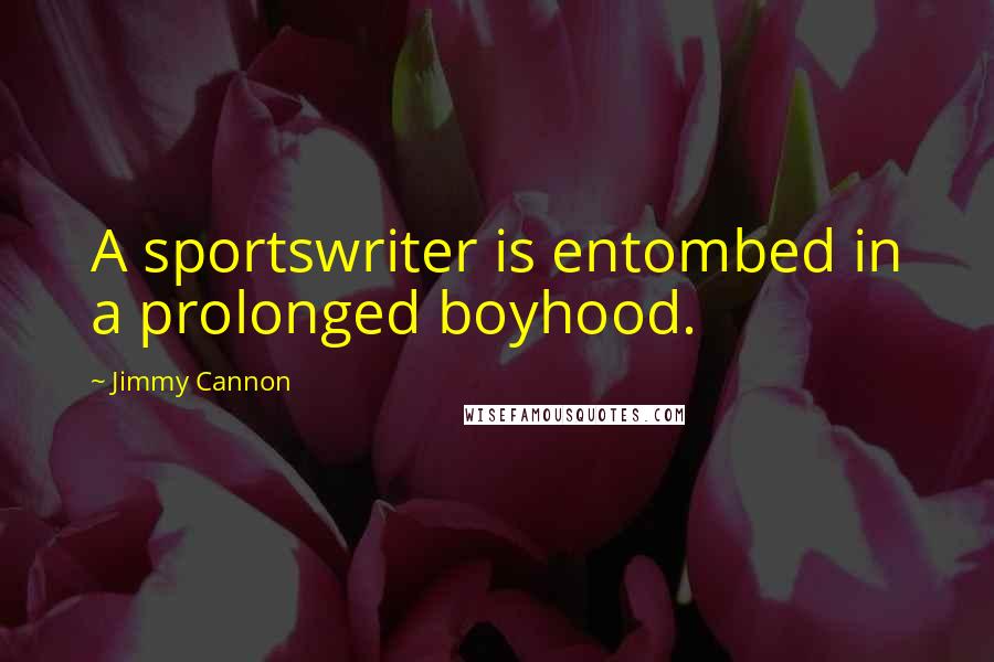 Jimmy Cannon Quotes: A sportswriter is entombed in a prolonged boyhood.