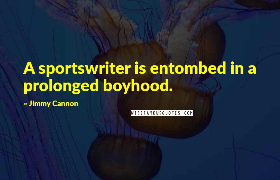 Jimmy Cannon Quotes: A sportswriter is entombed in a prolonged boyhood.