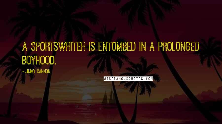 Jimmy Cannon Quotes: A sportswriter is entombed in a prolonged boyhood.