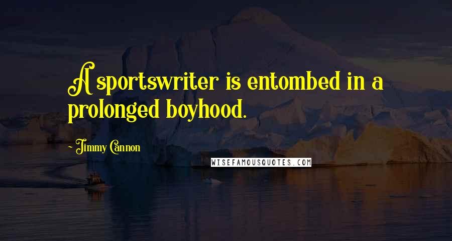 Jimmy Cannon Quotes: A sportswriter is entombed in a prolonged boyhood.