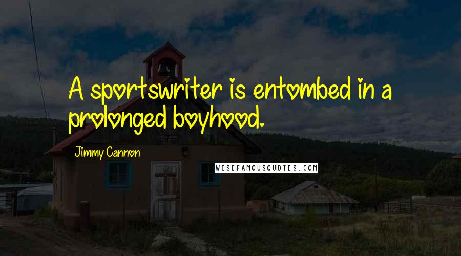 Jimmy Cannon Quotes: A sportswriter is entombed in a prolonged boyhood.