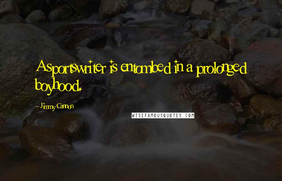 Jimmy Cannon Quotes: A sportswriter is entombed in a prolonged boyhood.