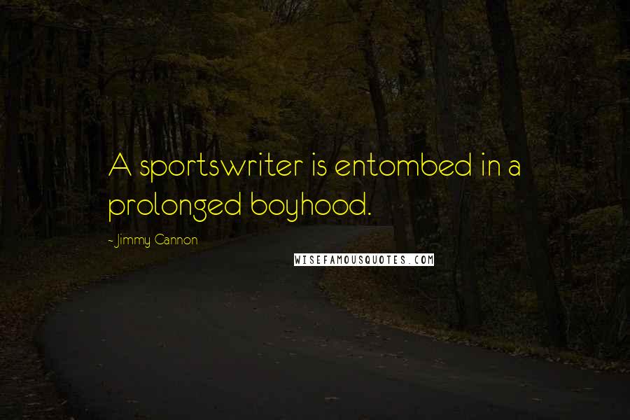 Jimmy Cannon Quotes: A sportswriter is entombed in a prolonged boyhood.