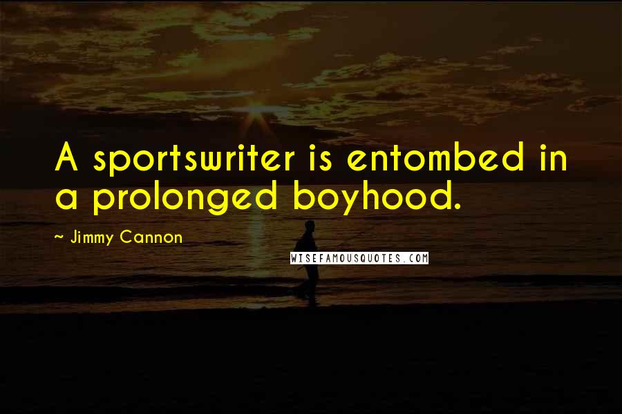 Jimmy Cannon Quotes: A sportswriter is entombed in a prolonged boyhood.