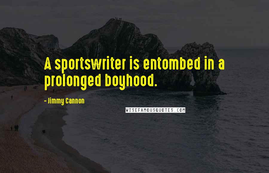 Jimmy Cannon Quotes: A sportswriter is entombed in a prolonged boyhood.