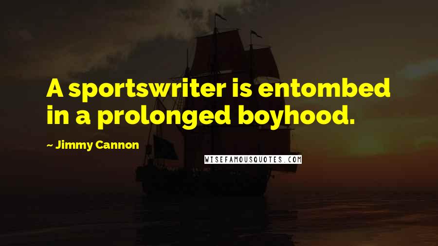 Jimmy Cannon Quotes: A sportswriter is entombed in a prolonged boyhood.