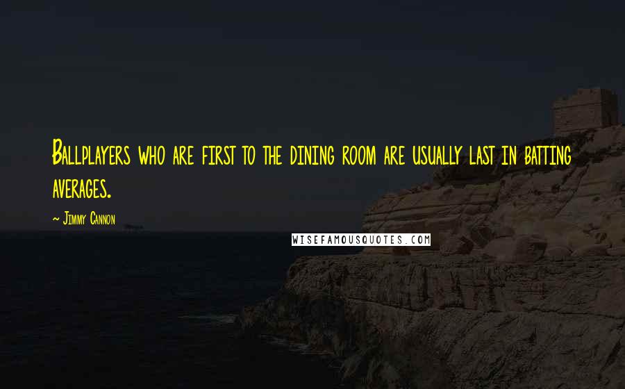 Jimmy Cannon Quotes: Ballplayers who are first to the dining room are usually last in batting averages.