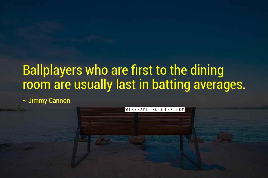 Jimmy Cannon Quotes: Ballplayers who are first to the dining room are usually last in batting averages.