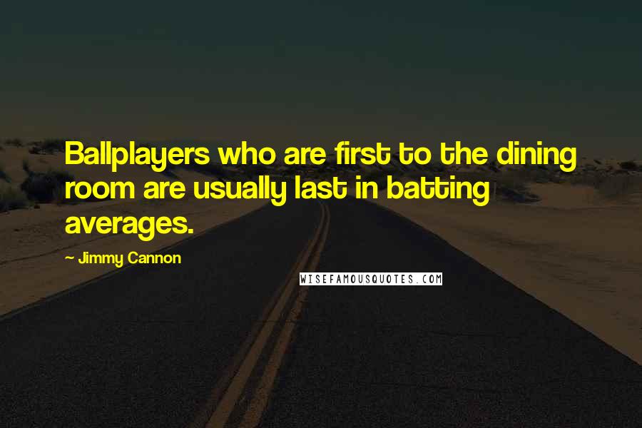 Jimmy Cannon Quotes: Ballplayers who are first to the dining room are usually last in batting averages.