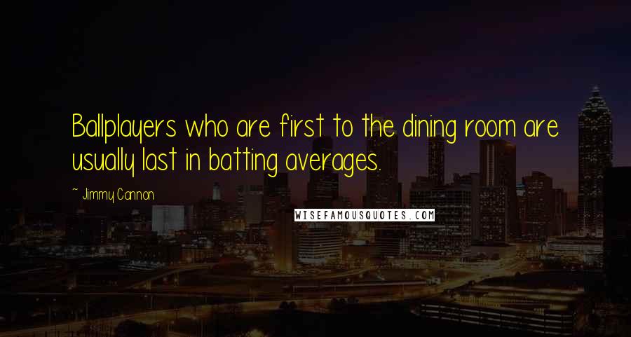 Jimmy Cannon Quotes: Ballplayers who are first to the dining room are usually last in batting averages.