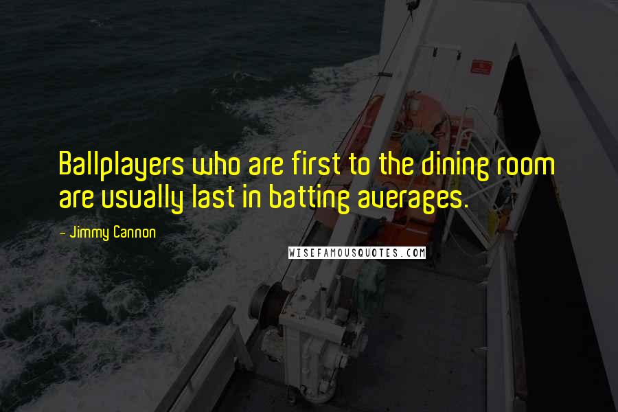 Jimmy Cannon Quotes: Ballplayers who are first to the dining room are usually last in batting averages.