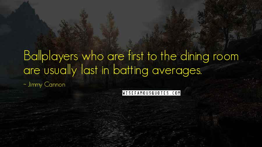 Jimmy Cannon Quotes: Ballplayers who are first to the dining room are usually last in batting averages.