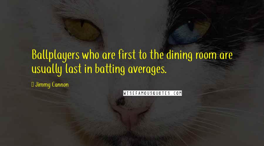 Jimmy Cannon Quotes: Ballplayers who are first to the dining room are usually last in batting averages.