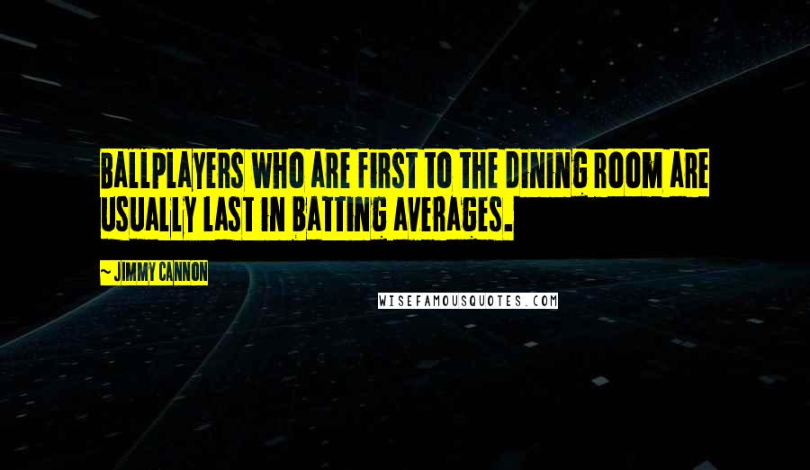 Jimmy Cannon Quotes: Ballplayers who are first to the dining room are usually last in batting averages.