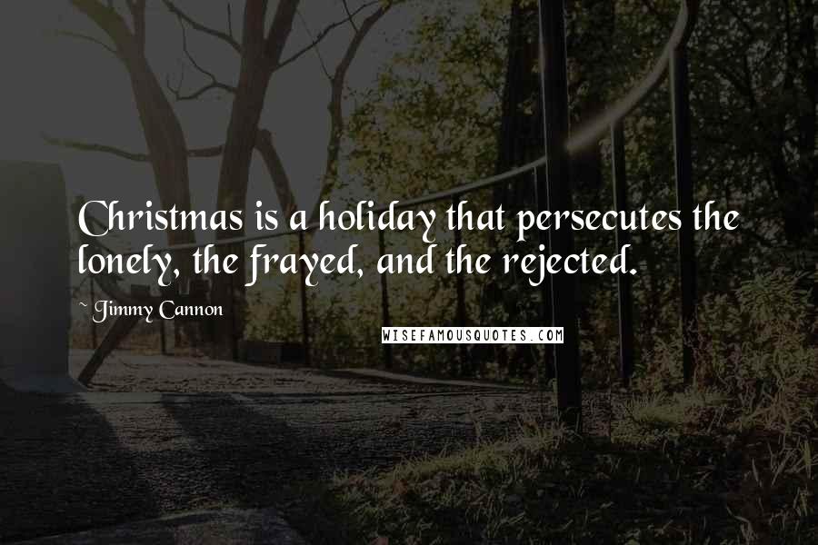 Jimmy Cannon Quotes: Christmas is a holiday that persecutes the lonely, the frayed, and the rejected.