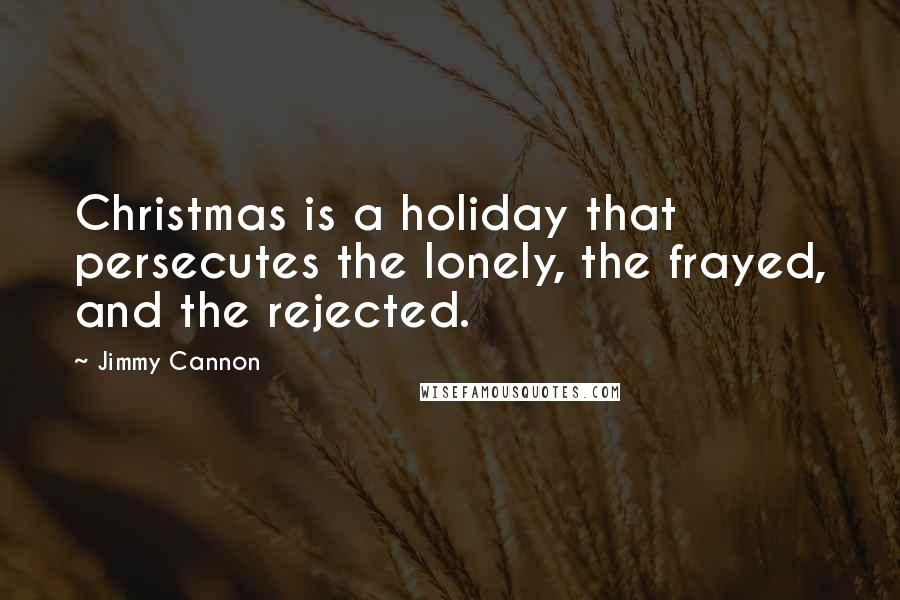 Jimmy Cannon Quotes: Christmas is a holiday that persecutes the lonely, the frayed, and the rejected.