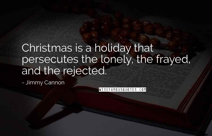 Jimmy Cannon Quotes: Christmas is a holiday that persecutes the lonely, the frayed, and the rejected.