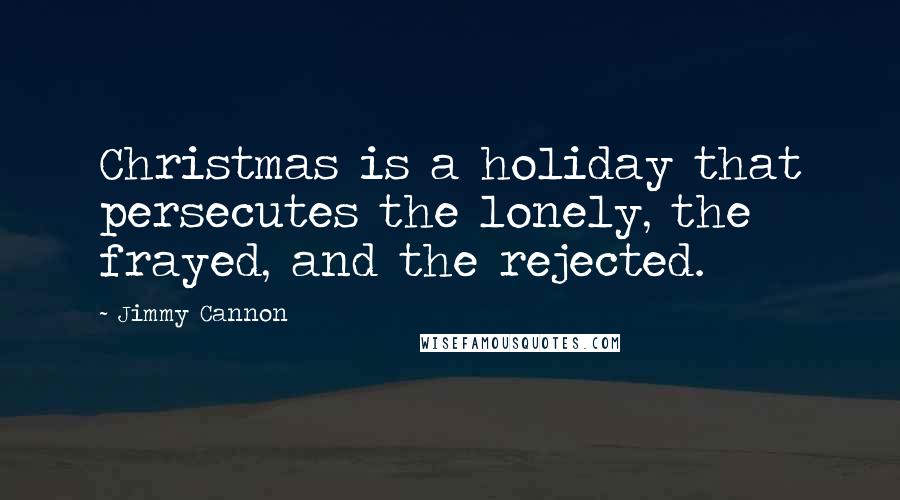 Jimmy Cannon Quotes: Christmas is a holiday that persecutes the lonely, the frayed, and the rejected.