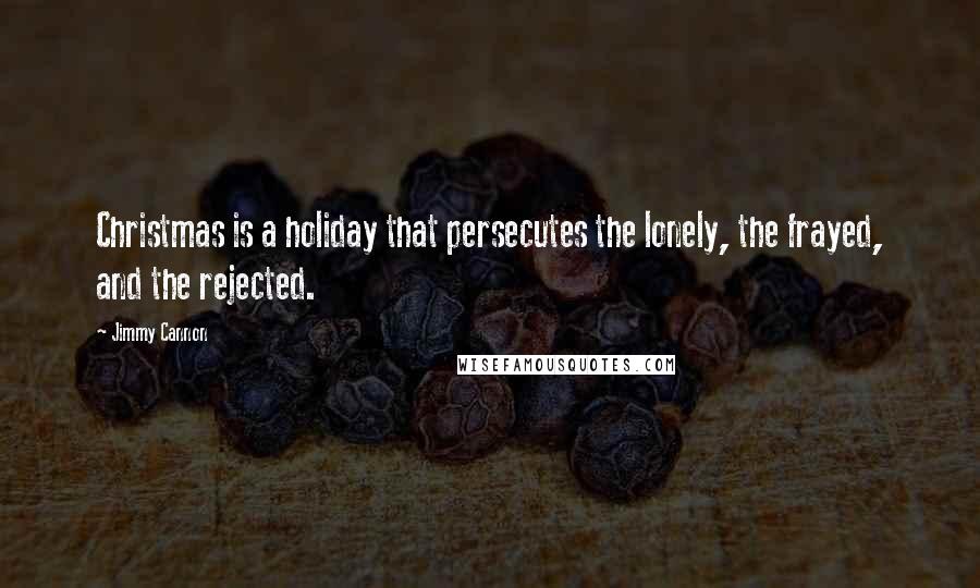 Jimmy Cannon Quotes: Christmas is a holiday that persecutes the lonely, the frayed, and the rejected.