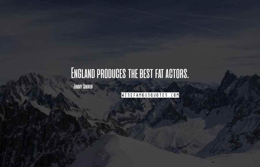 Jimmy Cannon Quotes: England produces the best fat actors.