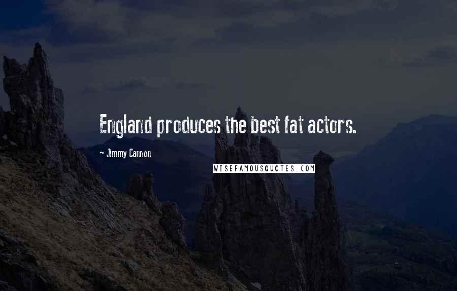 Jimmy Cannon Quotes: England produces the best fat actors.