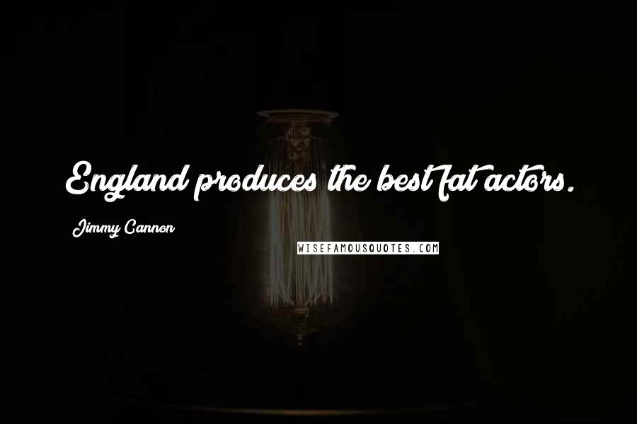 Jimmy Cannon Quotes: England produces the best fat actors.