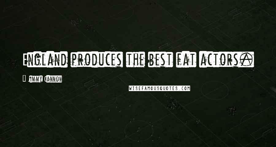 Jimmy Cannon Quotes: England produces the best fat actors.