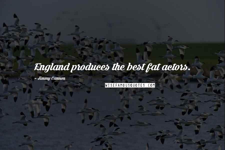 Jimmy Cannon Quotes: England produces the best fat actors.