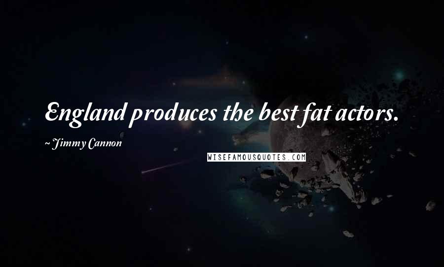 Jimmy Cannon Quotes: England produces the best fat actors.