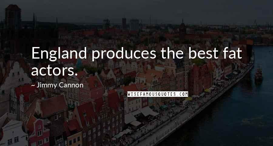 Jimmy Cannon Quotes: England produces the best fat actors.