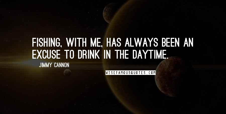 Jimmy Cannon Quotes: Fishing, with me, has always been an excuse to drink in the daytime.