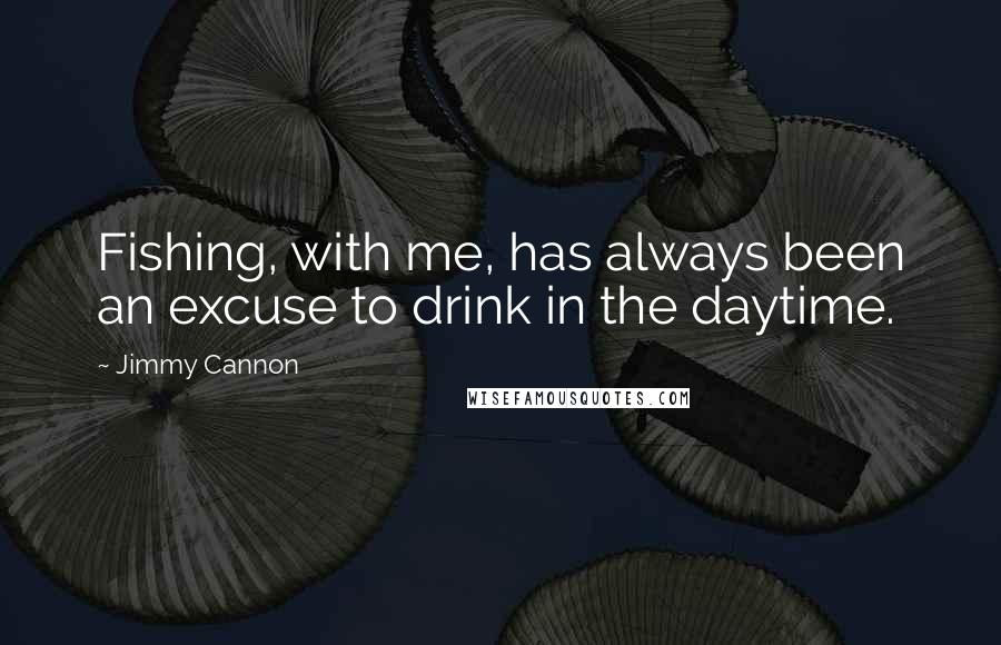 Jimmy Cannon Quotes: Fishing, with me, has always been an excuse to drink in the daytime.