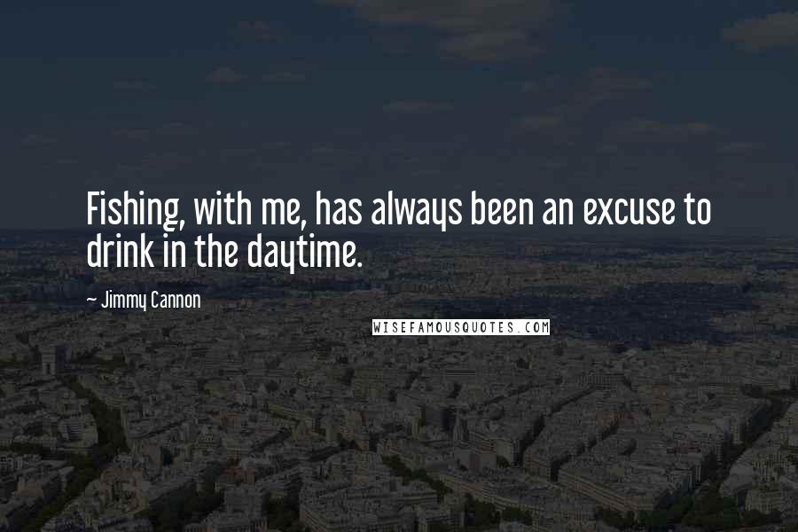 Jimmy Cannon Quotes: Fishing, with me, has always been an excuse to drink in the daytime.