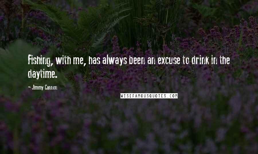 Jimmy Cannon Quotes: Fishing, with me, has always been an excuse to drink in the daytime.