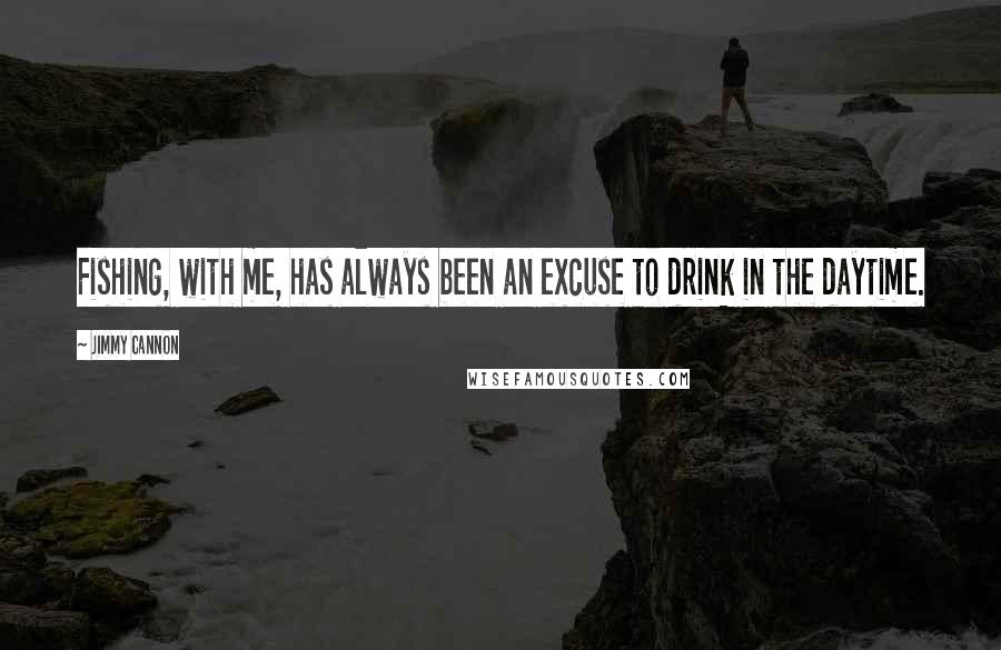 Jimmy Cannon Quotes: Fishing, with me, has always been an excuse to drink in the daytime.