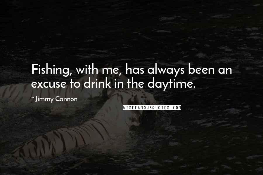 Jimmy Cannon Quotes: Fishing, with me, has always been an excuse to drink in the daytime.