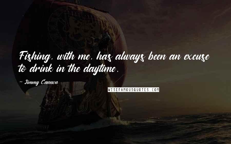 Jimmy Cannon Quotes: Fishing, with me, has always been an excuse to drink in the daytime.