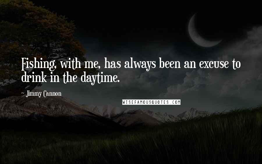 Jimmy Cannon Quotes: Fishing, with me, has always been an excuse to drink in the daytime.