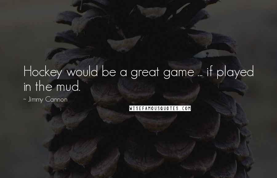 Jimmy Cannon Quotes: Hockey would be a great game ... if played in the mud.
