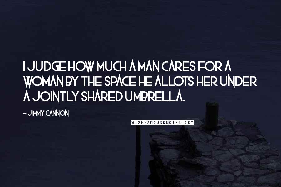 Jimmy Cannon Quotes: I judge how much a man cares for a woman by the space he allots her under a jointly shared umbrella.