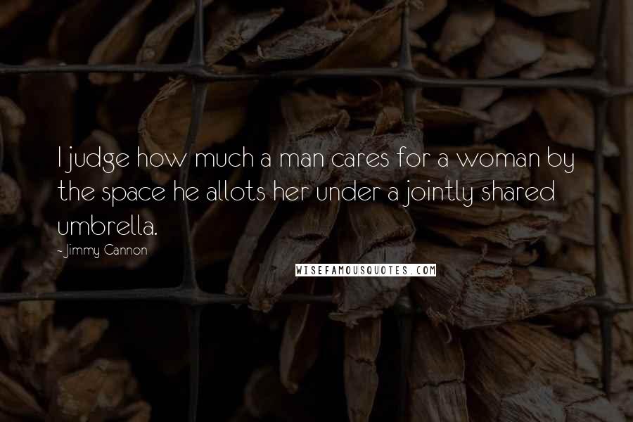 Jimmy Cannon Quotes: I judge how much a man cares for a woman by the space he allots her under a jointly shared umbrella.