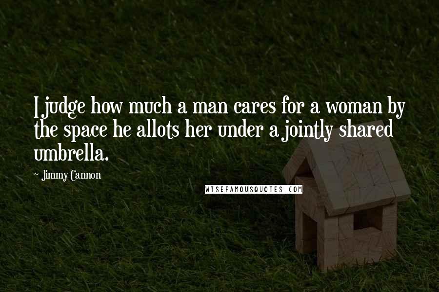 Jimmy Cannon Quotes: I judge how much a man cares for a woman by the space he allots her under a jointly shared umbrella.