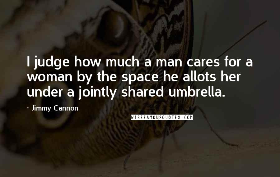 Jimmy Cannon Quotes: I judge how much a man cares for a woman by the space he allots her under a jointly shared umbrella.