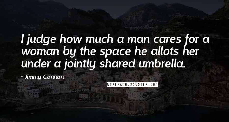 Jimmy Cannon Quotes: I judge how much a man cares for a woman by the space he allots her under a jointly shared umbrella.