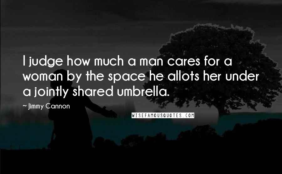 Jimmy Cannon Quotes: I judge how much a man cares for a woman by the space he allots her under a jointly shared umbrella.